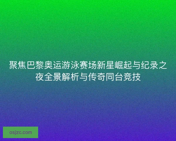 聚焦巴黎奥运游泳赛场新星崛起与纪录之夜全景解析与传奇同台竞技 聚焦巴黎奥运游泳赛场新星崛起与纪录之夜全景解析与传奇同台竞技