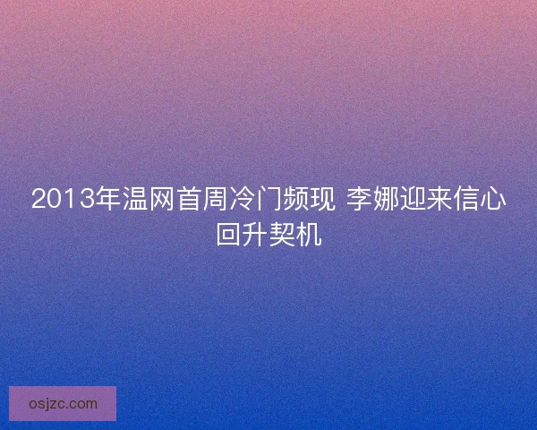 2013年温网首周冷门频现 李娜迎来信心回升契机 2013年温网首周冷门频现 李娜迎来信心回升契机