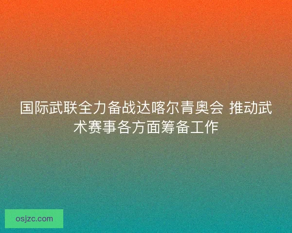 国际武联全力备战达喀尔青奥会 推动武术赛事各方面筹备工作 国际武联全力备战达喀尔青奥会 推动武术赛事各方面筹备工作