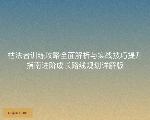 枯法者训练攻略全面解析与实战技巧提升指南进阶成长路线规划详解版 枯法者训练攻略全面解析与实战技巧提升指南进阶成长路线规划详解版