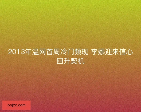 2013年温网首周冷门频现 李娜迎来信心回升契机 2013年温网首周冷门频现 李娜迎来信心回升契机