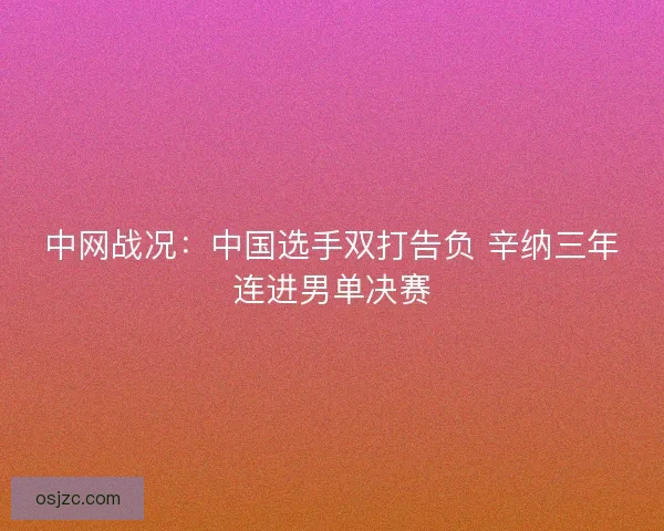 中网战况:中国选手双打告负 辛纳三年连进男单决赛 中网战况:中国选手双打告负 辛纳三年连进男单决赛