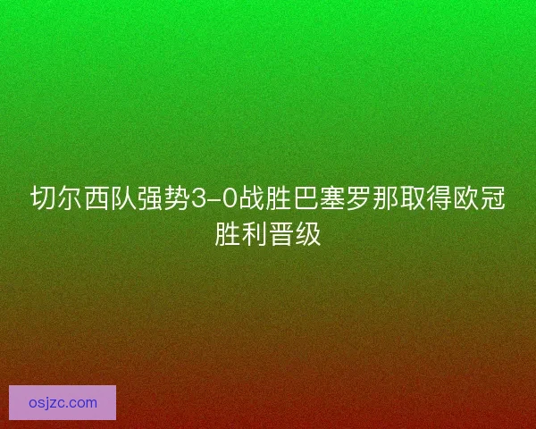 切尔西队强势3-0战胜巴塞罗那取得欧冠胜利晋级