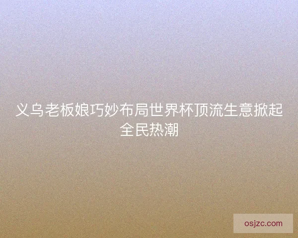 义乌老板娘巧妙布局世界杯顶流生意掀起全民热潮 义乌老板娘巧妙布局世界杯顶流生意掀起全民热潮