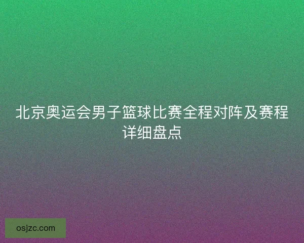 北京奥运会男子篮球比赛全程对阵及赛程详细盘点 北京奥运会男子篮球比赛全程对阵及赛程详细盘点