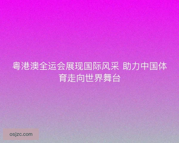 粤港澳全运会展现国际风采 助力中国体育走向世界舞台 粤港澳全运会展现国际风采 助力中国体育走向世界舞台