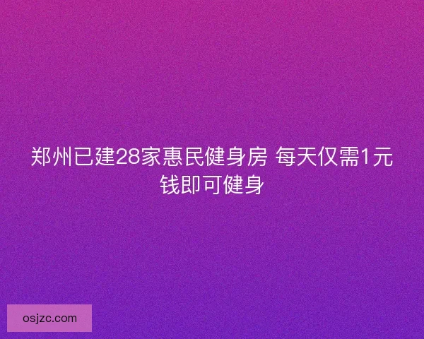 郑州已建28家惠民健身房 每天仅需1元钱即可健身 郑州已建28家惠民健身房 每天仅需1元钱即可健身