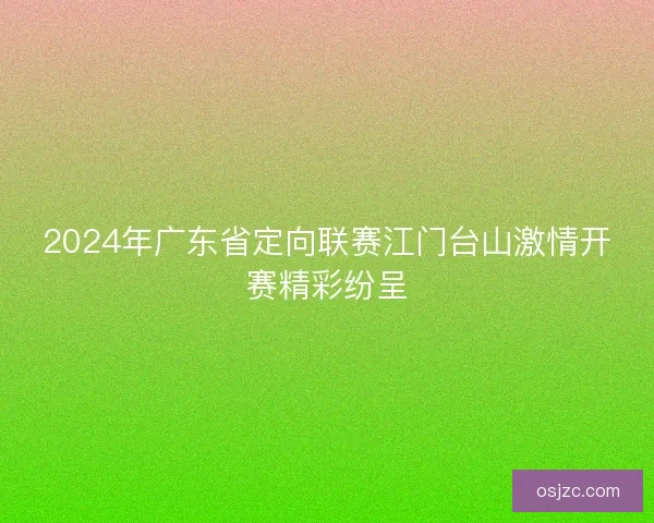 2024年广东省定向联赛江门台山激情开赛精彩纷呈 2024年广东省定向联赛江门台山激情开赛精彩纷呈