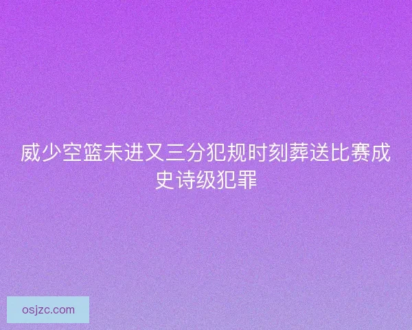 威少空篮未进又三分犯规时刻葬送比赛成史诗级犯罪 威少空篮未进又三分犯规时刻葬送比赛成史诗级犯罪