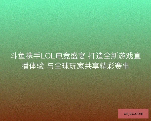 斗鱼携手LOL电竞盛宴 打造全新游戏直播体验 与全球玩家共享精彩赛事 斗鱼携手LOL电竞盛宴 打造全新游戏直播体验 与全球玩家共享精彩赛事