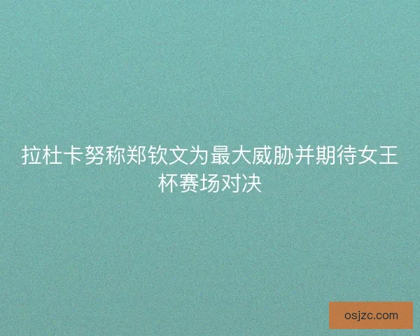 拉杜卡努称郑钦文为最大威胁并期待女王杯赛场对决 拉杜卡努称郑钦文为最大威胁并期待女王杯赛场对决